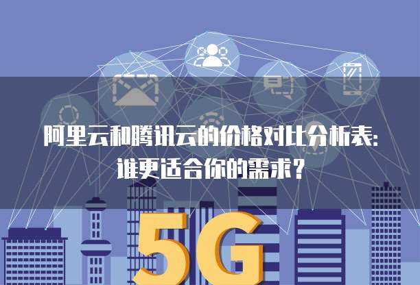 阿里云和腾讯云的价格对比分析表:谁更适合你的需求?