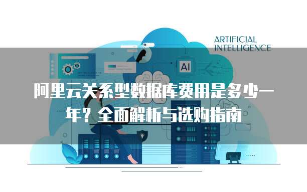 阿里云关系型数据库费用是多少一年?全面解析与选购指南