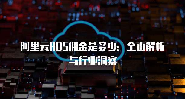 阿里云RDS佣金是多少：全面解析与行业洞察