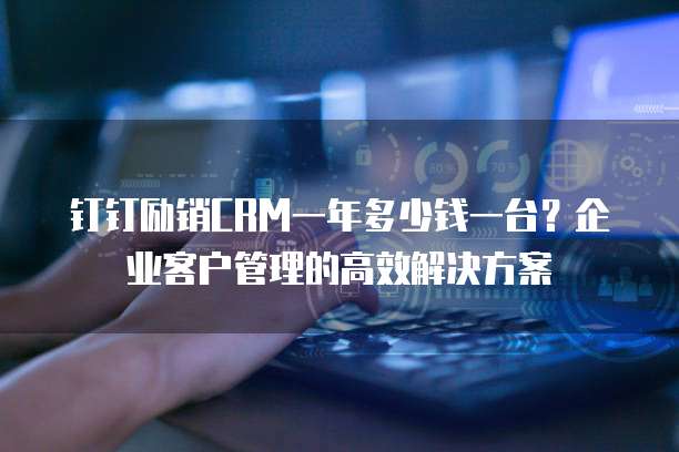 钉钉励销CRM一年多少钱一台?企业客户管理的高效解决方案