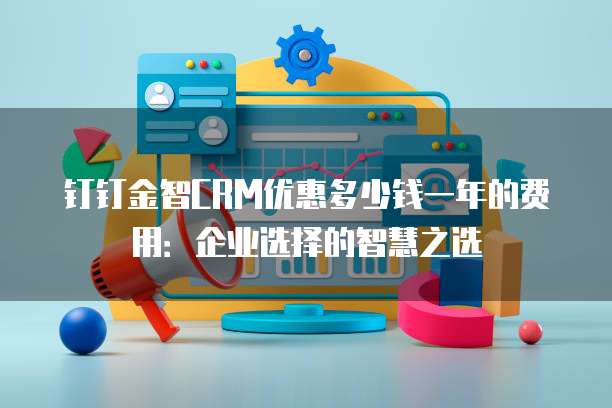 钉钉金智CRM优惠多少钱一年的费用:企业选择的智慧之选