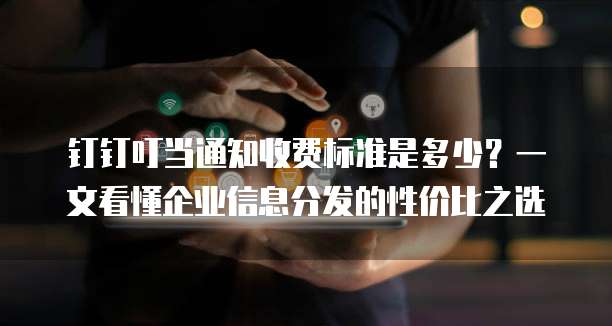 钉钉叮当通知收费标准是多少?一文看懂企业信息分发的性价比之选