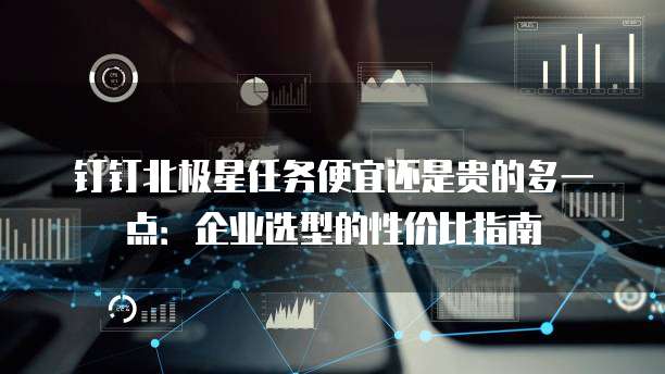钉钉北极星任务便宜还是贵的多一点:企业选型的性价比指南