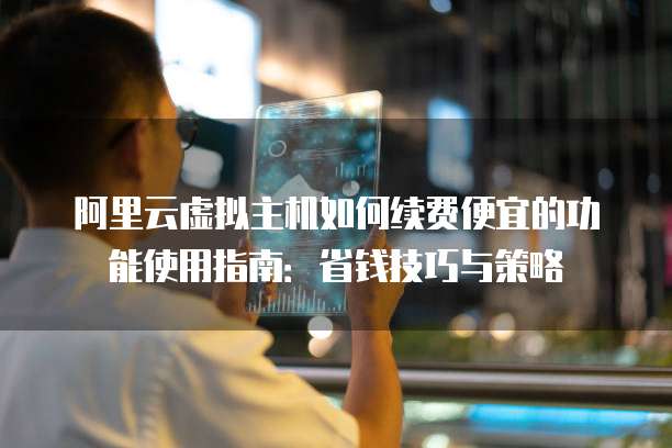 阿里云虚拟主机如何续费便宜的功能使用指南:省钱技巧与策略