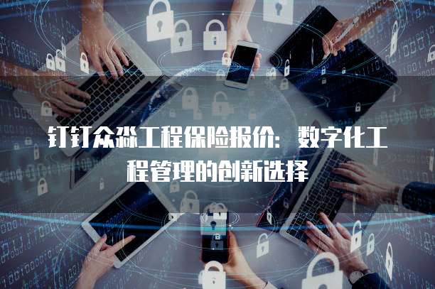 钉钉众淼工程保险报价:数字化工程管理的创新选择
