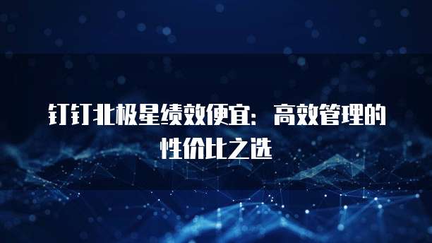 钉钉北极星绩效便宜：高效管理的性价比之选