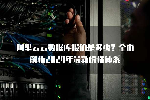 阿里云云数据库报价是多少？全面解析2024年最新价格体系