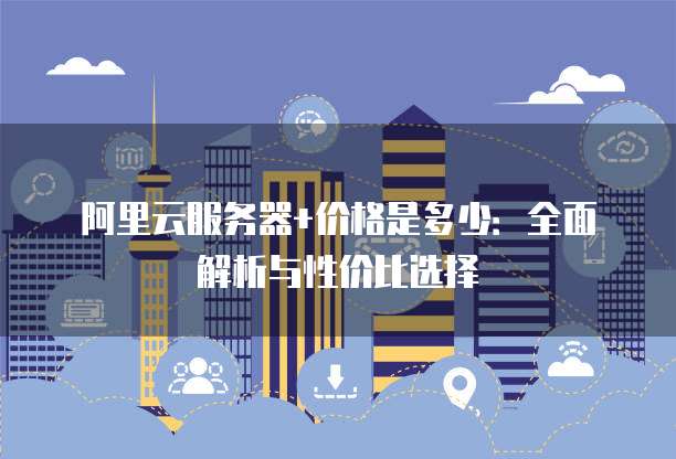 阿里云服务器+价格是多少:全面解析与性价比选择