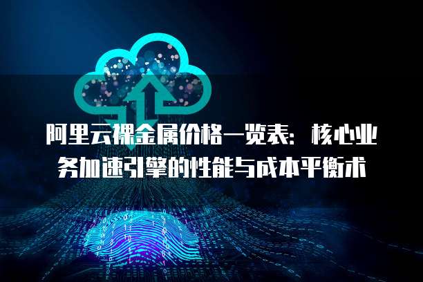 阿里云裸金属价格一览表:核心业务加速引擎的性能与成本平衡术