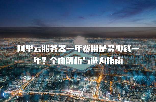 阿里云服务器一年费用是多少钱一年?全面解析与选购指南