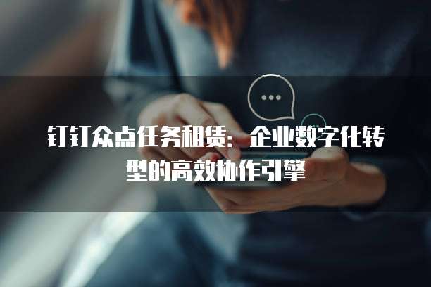 钉钉众点任务租赁:企业数字化转型的高效协作引擎