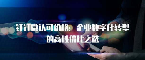 钉钉微认可价格：企业数字化转型的高性价比之选