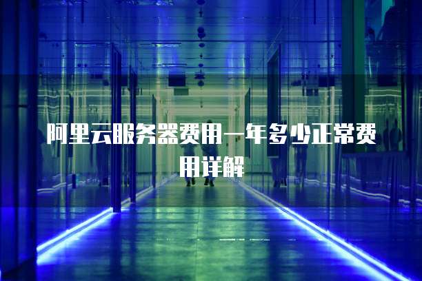 阿里云服务器费用一年多少正常费用详解