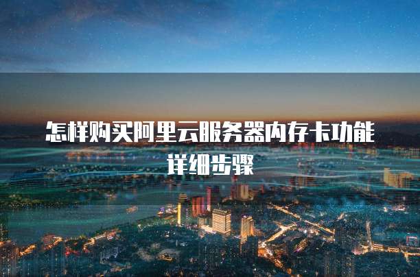 怎样购买阿里云服务器内存卡功能详细步骤