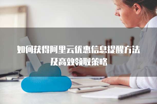 如何获得阿里云优惠信息提醒方法及高效领取策略