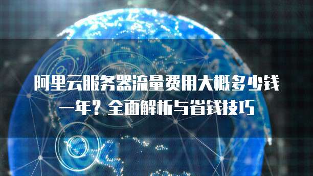 阿里云服务器流量费用大概多少钱一年?全面解析与省钱技巧