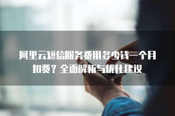 阿里云短信服务费用多少钱一个月扣费?全面解析与优化建议