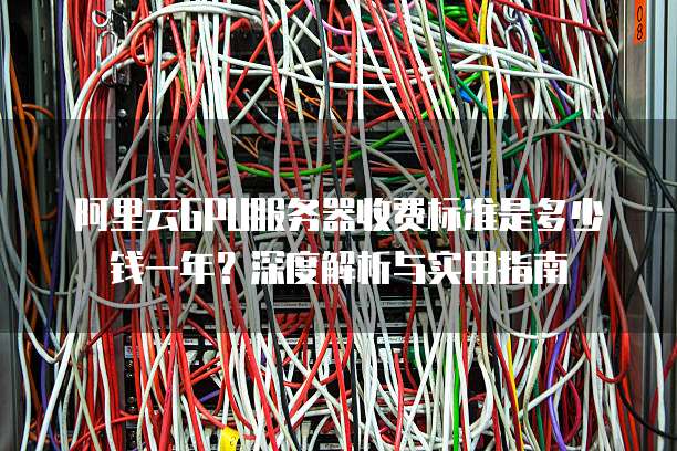 阿里云GPU服务器收费标准是多少钱一年?深度解析与实用指南