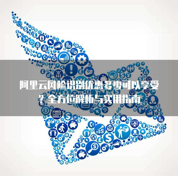 阿里云风险识别优惠多少可以享受？全方位解析与实用指南