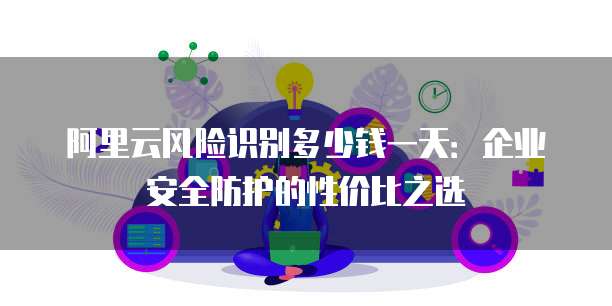 阿里云风险识别多少钱一天:企业安全防护的性价比之选