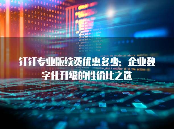 钉钉专业版续费优惠多少:企业数字化升级的性价比之选