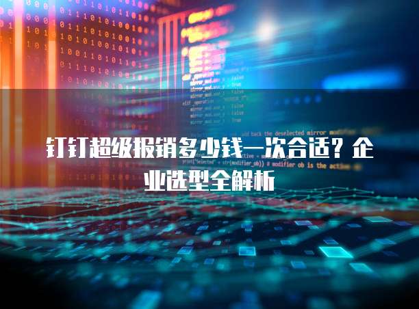 钉钉超级报销多少钱一次合适?企业选型全解析