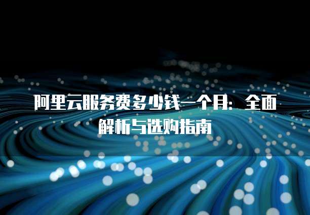 阿里云服务费多少钱一个月:全面解析与选购指南