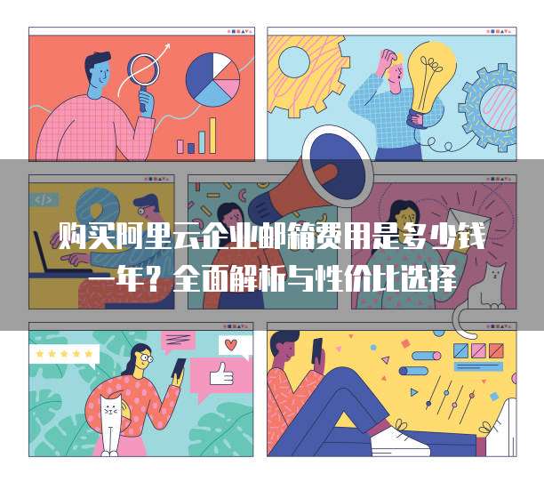 购买阿里云企业邮箱费用是多少钱一年?全面解析与性价比选择