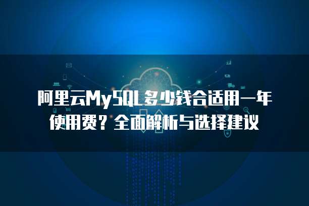 阿里云MySQL多少钱合适用一年使用费？全面解析与选择建议