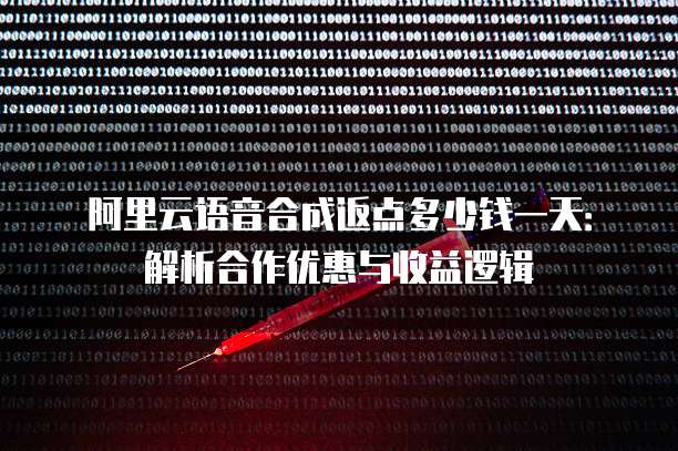 阿里云语音合成返点多少钱一天:解析合作优惠与收益逻辑