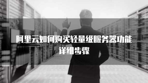 阿里云如何购买轻量级服务器功能详细步骤
