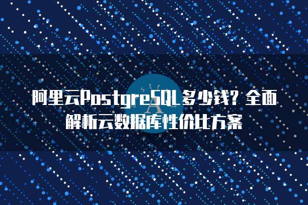 阿里云PostgreSQL多少钱?全面解析云数据库性价比方案
