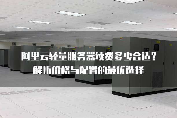阿里云轻量服务器续费多少合适?解析价格与配置的最优选择