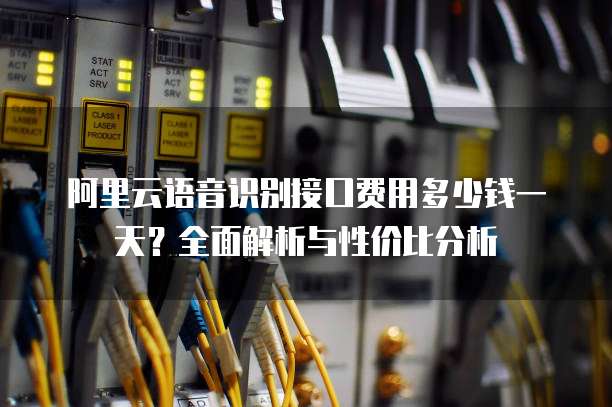 阿里云语音识别接口费用多少钱一天？全面解析与性价比分析
