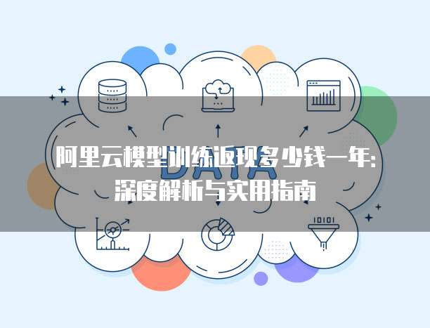 阿里云模型训练返现多少钱一年:深度解析与实用指南
