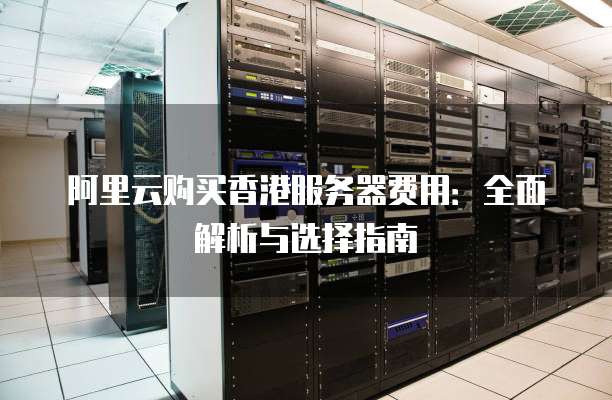 阿里云购买香港服务器费用:全面解析与选择指南