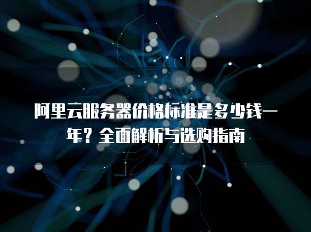阿里云服务器价格标准是多少钱一年?全面解析与选购指南