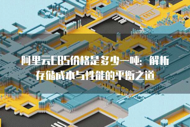 阿里云EBS价格是多少一吨:解析存储成本与性能的平衡之道