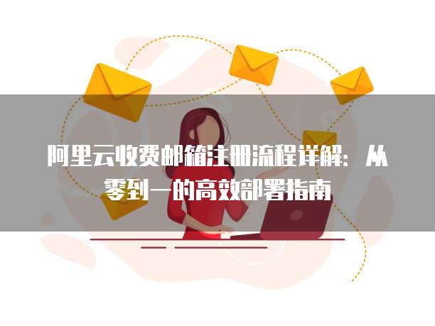 阿里云收费邮箱注册流程详解:从零到一的高效部署指南