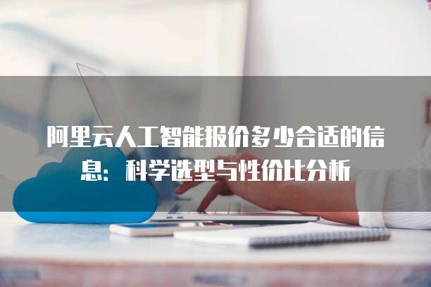 阿里云人工智能报价多少合适的信息:科学选型与性价比分析