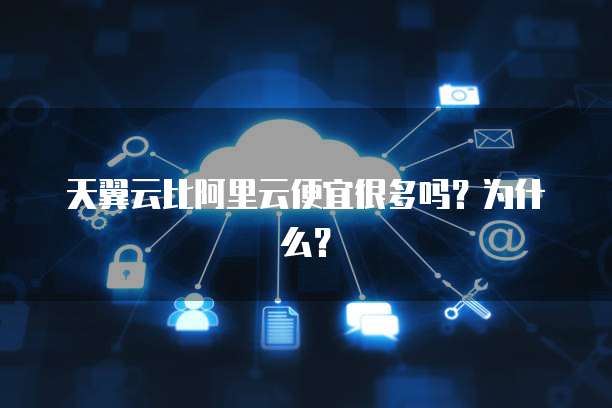 天翼云比阿里云便宜很多吗？为什么？