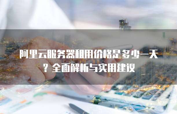 阿里云服务器租用价格是多少一天?全面解析与实用建议