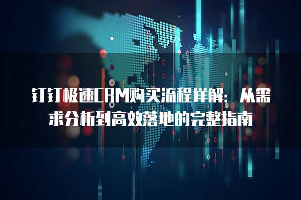 钉钉极速CRM购买流程详解:从需求分析到高效落地的完整指南