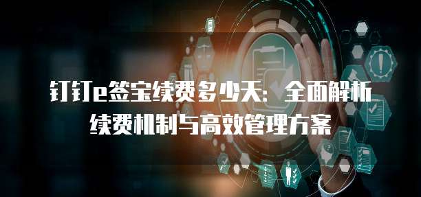 钉钉e签宝续费多少天:全面解析续费机制与高效管理方案