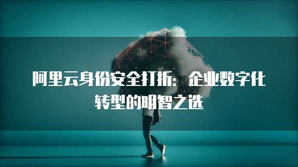 阿里云身份安全打折：企业数字化转型的明智之选