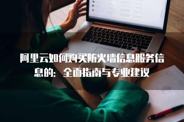 阿里云如何购买防火墙信息服务信息的:全面指南与专业建议