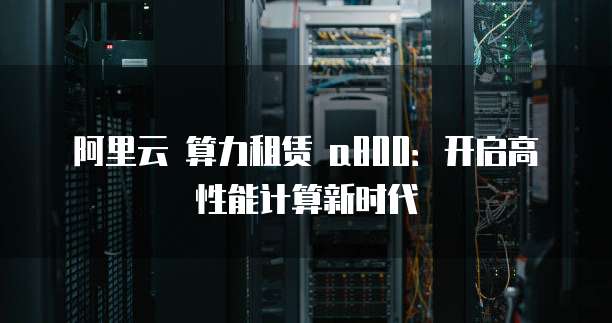 阿里云 算力租赁 a800：开启高性能计算新时代