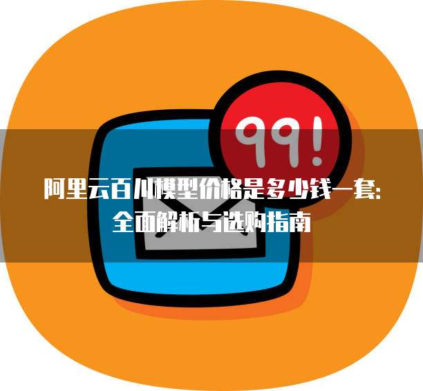 阿里云百川模型价格是多少钱一套：全面解析与选购指南