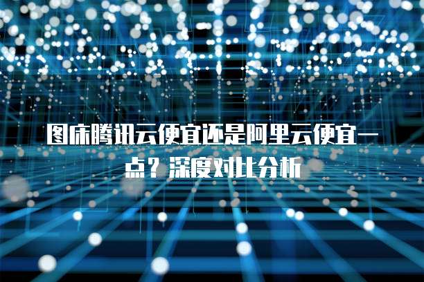 图床腾讯云便宜还是阿里云便宜一点?深度对比分析
