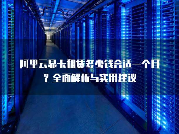 阿里云显卡租赁多少钱合适一个月?全面解析与实用建议